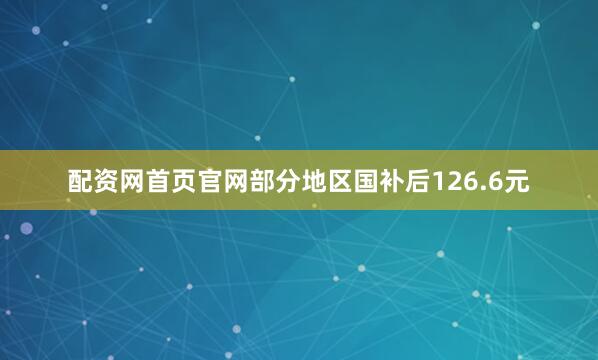 配资网首页官网部分地区国补后126.6元