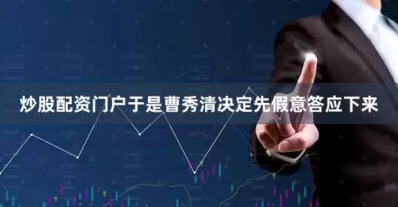 炒股配资门户于是曹秀清决定先假意答应下来