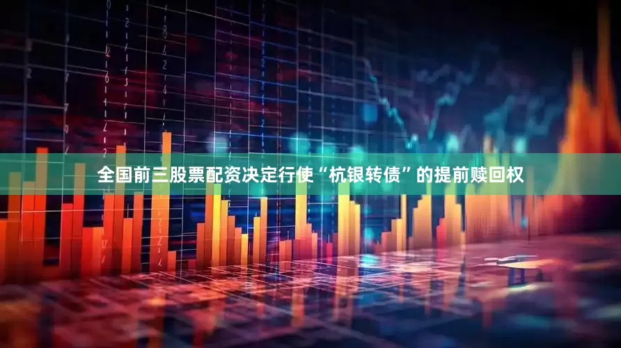全国前三股票配资决定行使“杭银转债”的提前赎回权