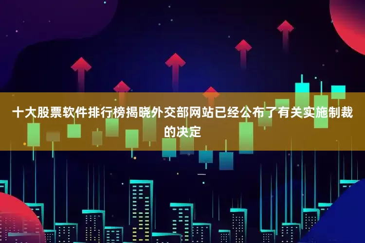 十大股票软件排行榜揭晓外交部网站已经公布了有关实施制裁的决定