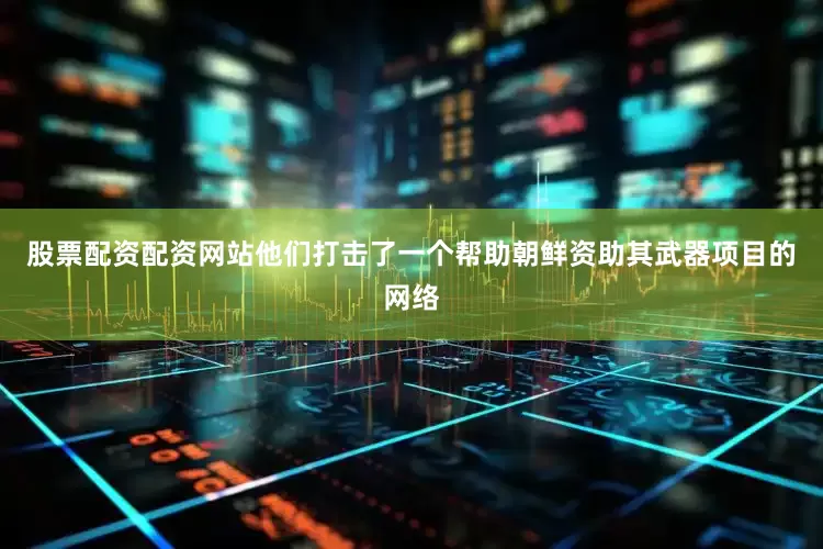 股票配资配资网站他们打击了一个帮助朝鲜资助其武器项目的网络