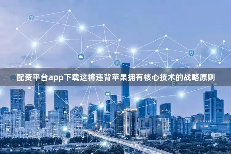 配资平台app下载这将违背苹果拥有核心技术的战略原则