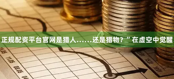 正规配资平台官网是猎人……还是猎物？”在虚空中觉醒