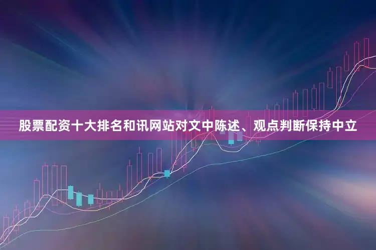 股票配资十大排名和讯网站对文中陈述、观点判断保持中立