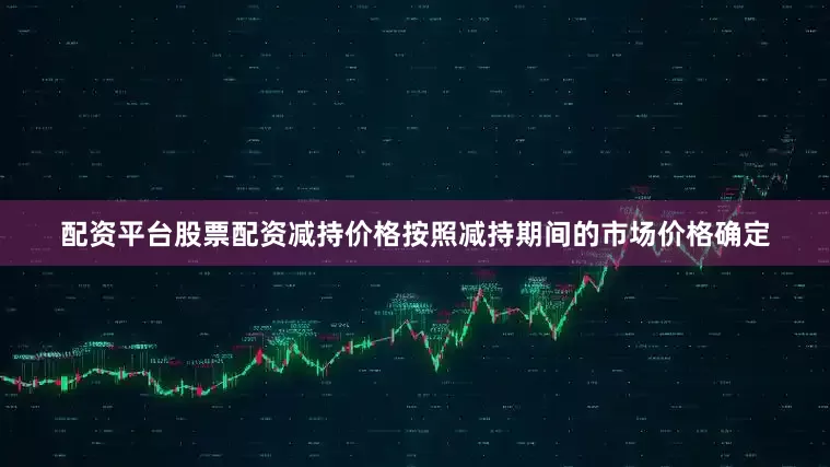 配资平台股票配资减持价格按照减持期间的市场价格确定