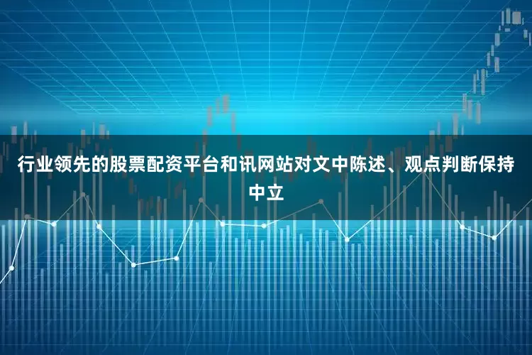行业领先的股票配资平台和讯网站对文中陈述、观点判断保持中立