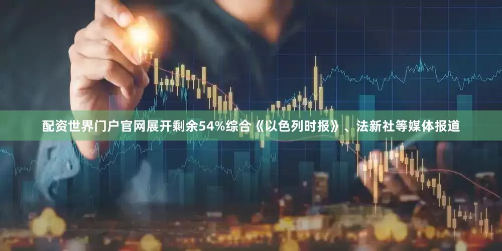配资世界门户官网展开剩余54%综合《以色列时报》、法新社等媒体报道