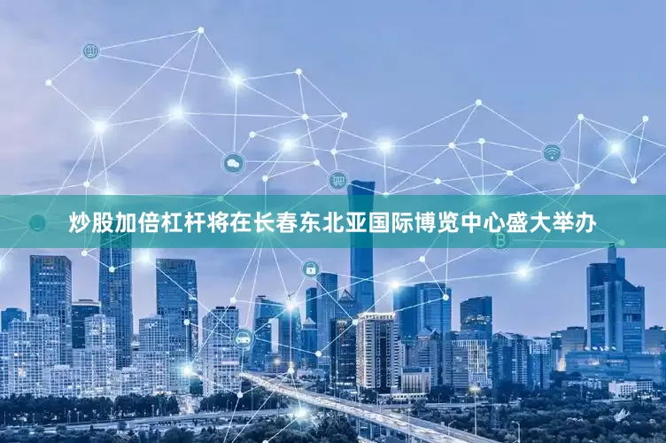 炒股加倍杠杆将在长春东北亚国际博览中心盛大举办