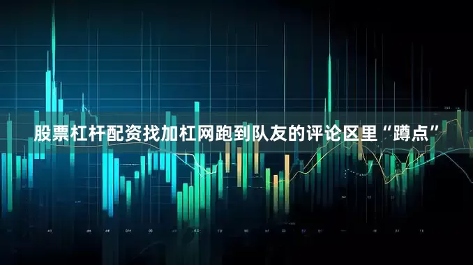 股票杠杆配资找加杠网跑到队友的评论区里“蹲点”