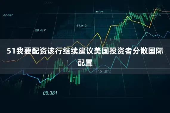 51我要配资该行继续建议美国投资者分散国际配置