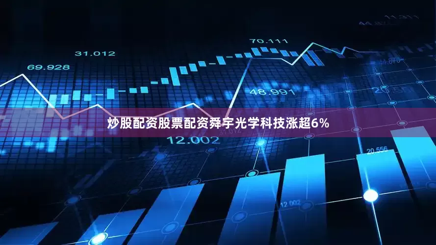 炒股配资股票配资舜宇光学科技涨超6%