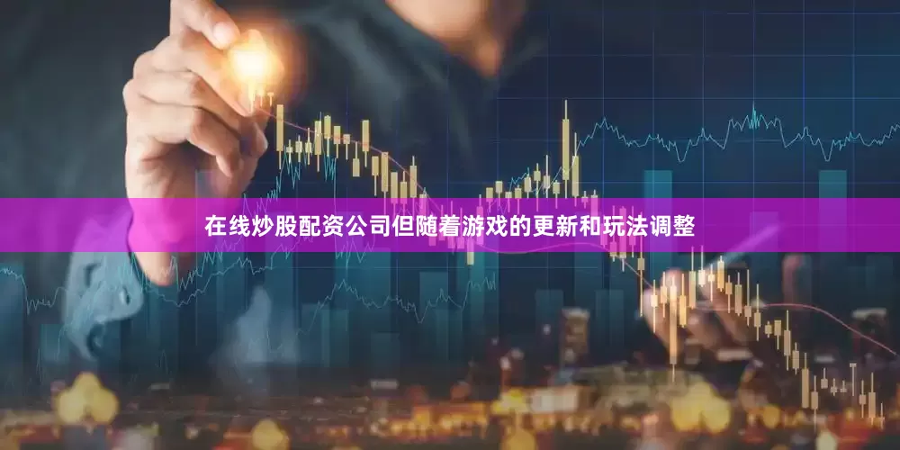 在线炒股配资公司但随着游戏的更新和玩法调整