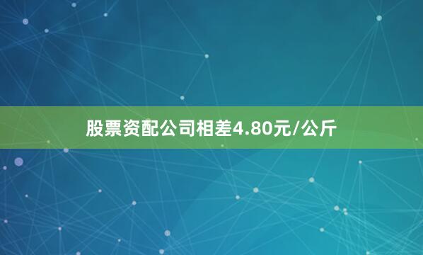 股票资配公司相差4.80元/公斤