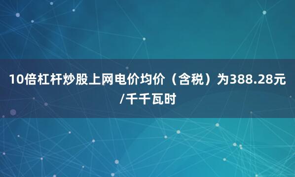 10倍杠杆炒股上网电价均价（含税）为388.28元/千千瓦时