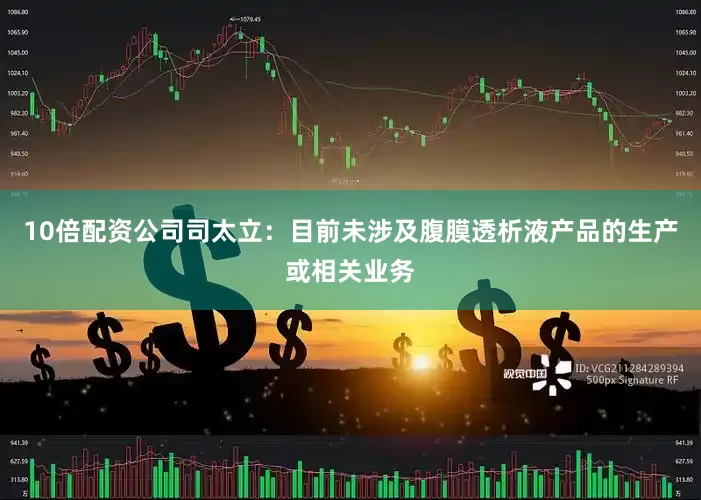 10倍配资公司司太立：目前未涉及腹膜透析液产品的生产或相关业务