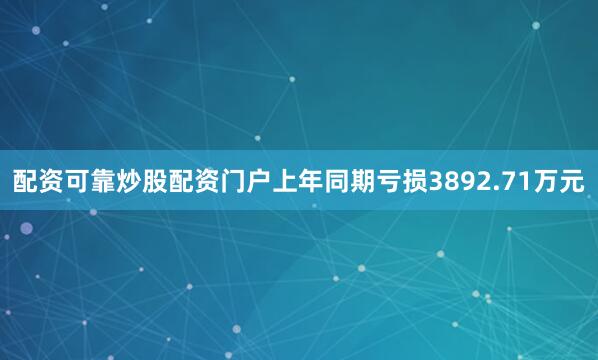 配资可靠炒股配资门户上年同期亏损3892.71万元