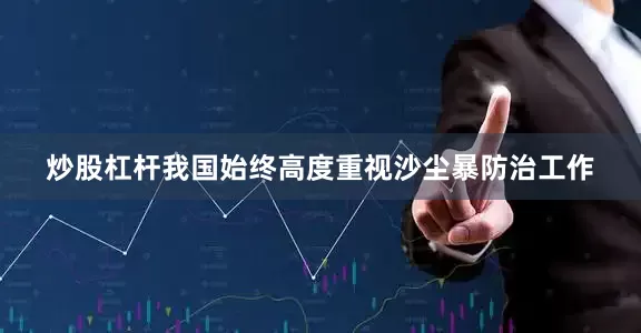 炒股杠杆我国始终高度重视沙尘暴防治工作