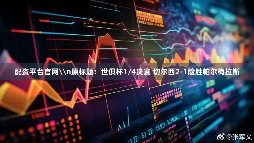 配资平台官网\n原标题：世俱杯1/4决赛 切尔西2-1险胜帕尔梅拉斯