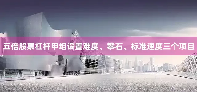 五倍股票杠杆甲组设置难度、攀石、标准速度三个项目
