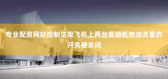 专业配资网站控制这架飞机上两台发动机燃油流量的开关被关闭