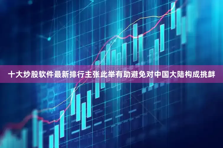 十大炒股软件最新排行主张此举有助避免对中国大陆构成挑衅