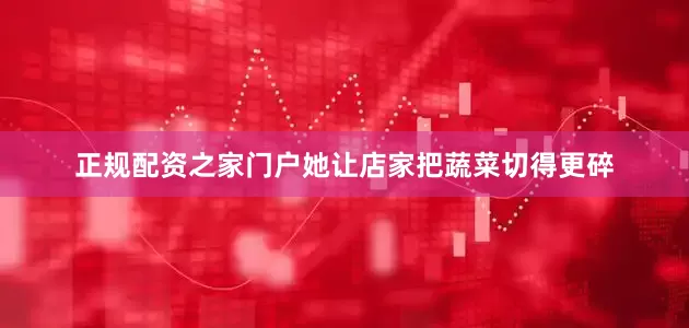 正规配资之家门户她让店家把蔬菜切得更碎