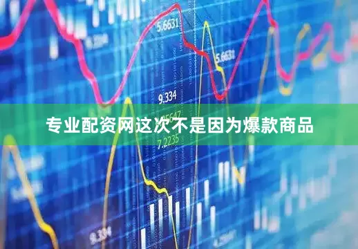 专业配资网这次不是因为爆款商品