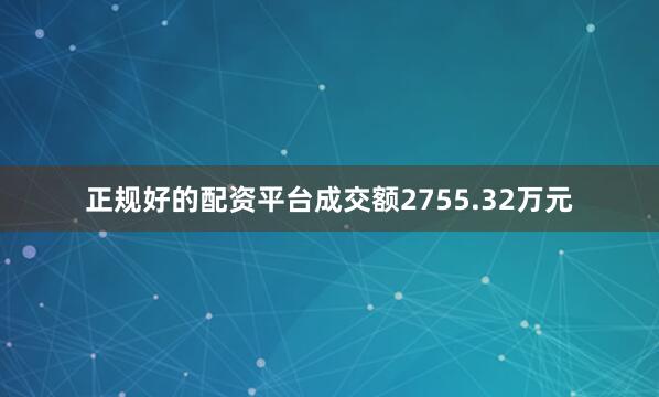 正规好的配资平台成交额2755.32万元