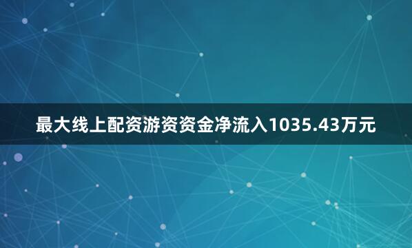 最大线上配资游资资金净流入1035.43万元