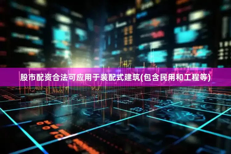 股市配资合法可应用于装配式建筑(包含民用和工程等)