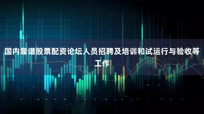 国内靠谱股票配资论坛人员招聘及培训和试运行与验收等工作