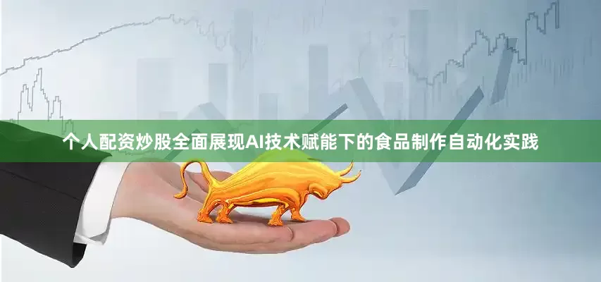 个人配资炒股全面展现AI技术赋能下的食品制作自动化实践