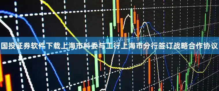 国投证券软件下载上海市科委与工行上海市分行签订战略合作协议