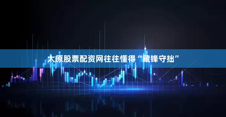 太原股票配资网往往懂得“藏锋守拙”