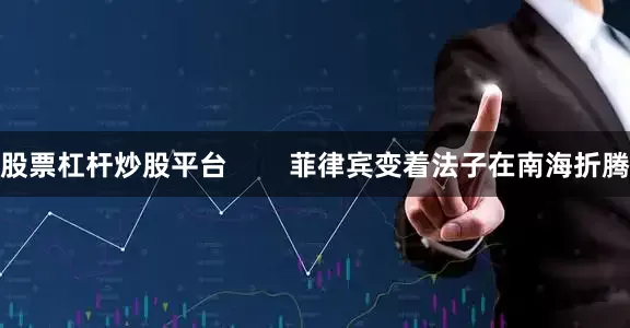股票杠杆炒股平台        菲律宾变着法子在南海折腾