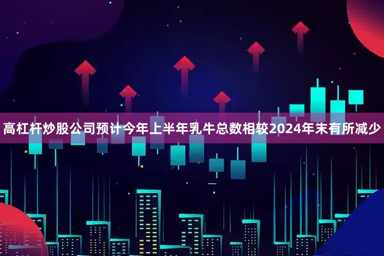 高杠杆炒股公司预计今年上半年乳牛总数相较2024年末有所减少