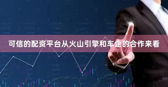 可信的配资平台　　从火山引擎和车企的合作来看