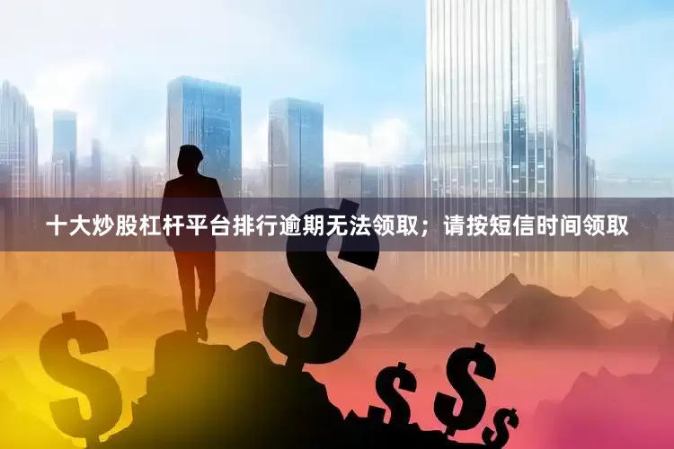 十大炒股杠杆平台排行逾期无法领取；请按短信时间领取