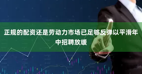 正规的配资还是劳动力市场已足够反弹以平滑年中招聘放缓