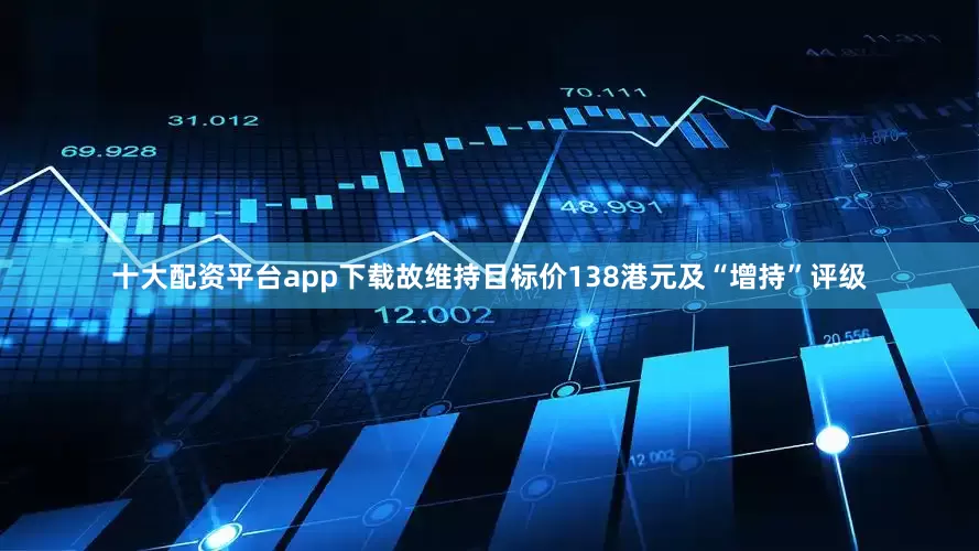 十大配资平台app下载故维持目标价138港元及“增持”评级