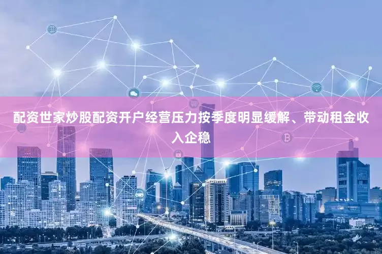 配资世家炒股配资开户经营压力按季度明显缓解、带动租金收入企稳