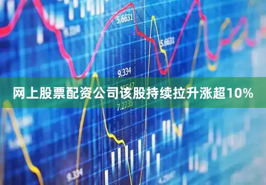 网上股票配资公司该股持续拉升涨超10%