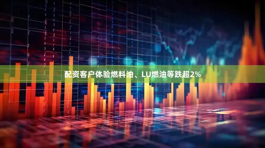 配资客户体验燃料油、LU燃油等跌超2%