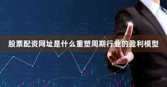 股票配资网址是什么重塑周期行业的盈利模型