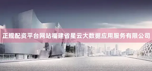 正规配资平台网站福建省星云大数据应用服务有限公司