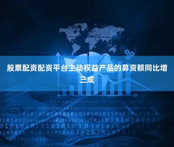 股票配资配资平台主动权益产品的募资额同比增三成