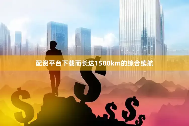 配资平台下载而长达1500km的综合续航