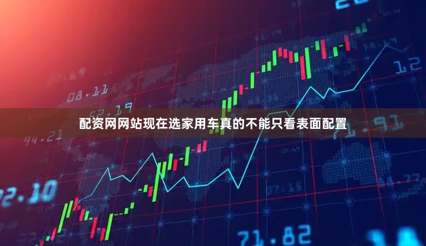 配资网网站现在选家用车真的不能只看表面配置