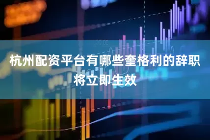 杭州配资平台有哪些奎格利的辞职将立即生效