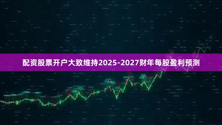 配资股票开户大致维持2025-2027财年每股盈利预测